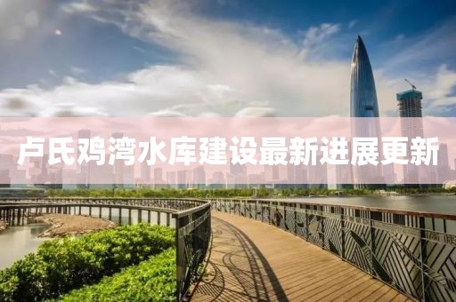 盧氏雞灣水庫建設(shè)最新進(jìn)展更新
