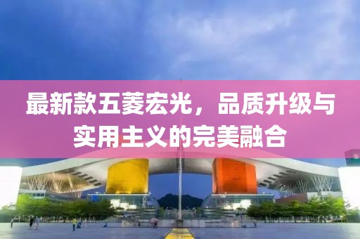 最新款五菱宏光，品質(zhì)升級與實用主義的完美融合