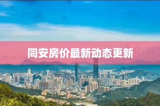 同安房?jī)r(jià)最新動(dòng)態(tài)更新