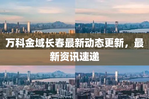 萬科金域長春最新動態(tài)更新，最新資訊速遞