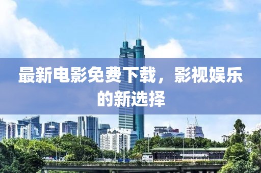 最新電影免費(fèi)下載，影視娛樂的新選擇