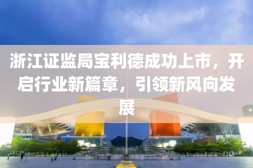 浙江證監(jiān)局寶利德成功上市，開啟行業(yè)新篇章，引領新風向發(fā)展