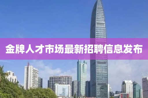 金牌人才市場(chǎng)最新招聘信息發(fā)布