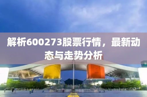 解析600273股票行情，最新動態(tài)與走勢分析