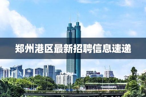 鄭州港區(qū)最新招聘信息速遞