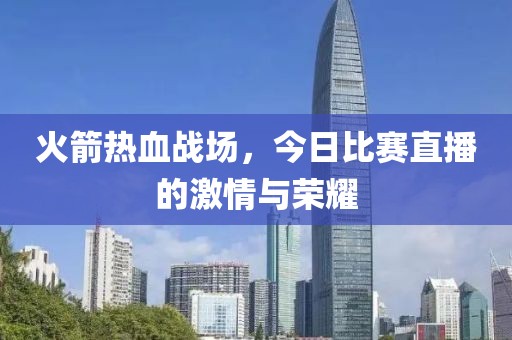 火箭熱血戰(zhàn)場，今日比賽直播的激情與榮耀