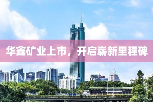 華鑫礦業(yè)上市，開啟嶄新里程碑