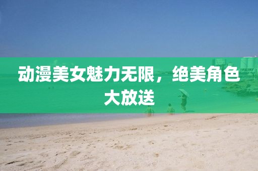 動漫美女魅力無限，絕美角色大放送