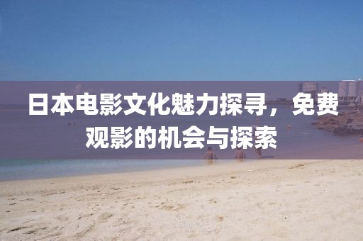 日本電影文化魅力探尋，免費(fèi)觀影的機(jī)會(huì)與探索