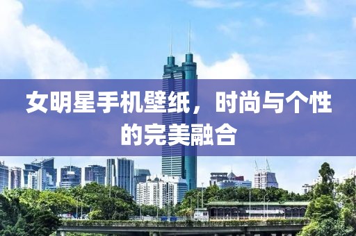 女明星手機(jī)壁紙，時(shí)尚與個(gè)性的完美融合