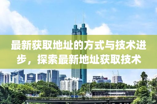 最新獲取地址的方式與技術進步，探索最新地址獲取技術