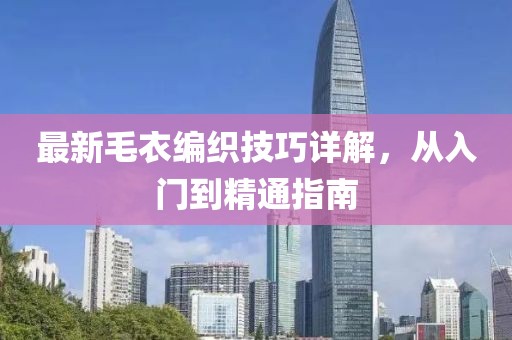 最新毛衣編織技巧詳解，從入門到精通指南