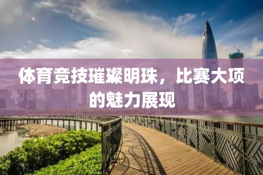 體育競(jìng)技璀璨明珠，比賽大項(xiàng)的魅力展現(xiàn)