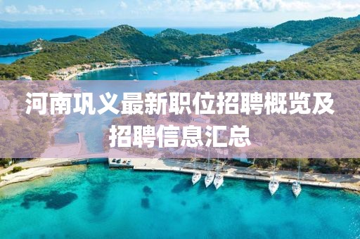 河南鞏義最新職位招聘概覽及招聘信息匯總