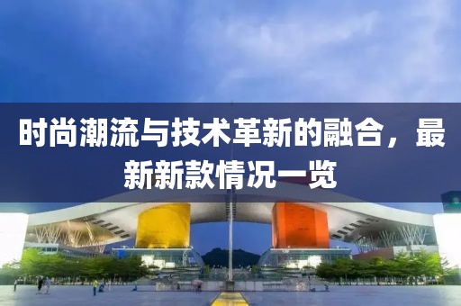 時(shí)尚潮流與技術(shù)革新的融合，最新新款情況一覽