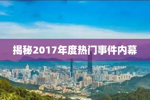 揭秘2017年度熱門事件內(nèi)幕