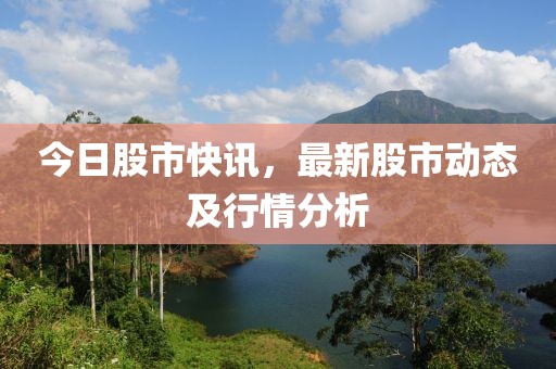 今日股市快訊，最新股市動態(tài)及行情分析