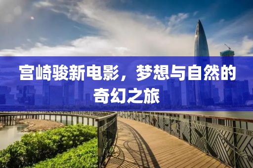 宮崎駿新電影，夢(mèng)想與自然的奇幻之旅