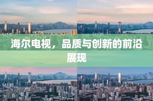 海爾電視，品質(zhì)與創(chuàng)新的前沿展現(xiàn)