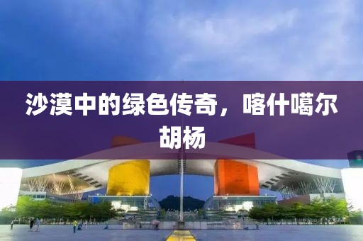 沙漠中的綠色傳奇，喀什噶爾胡楊