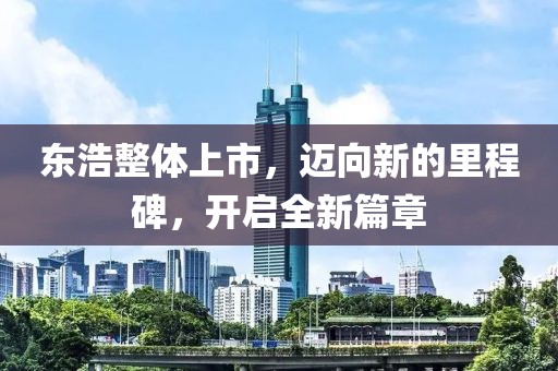 東浩整體上市，邁向新的里程碑，開啟全新篇章