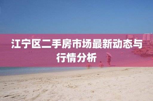 江寧區(qū)二手房市場(chǎng)最新動(dòng)態(tài)與行情分析