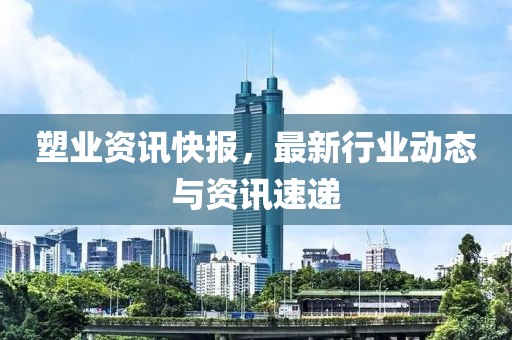 塑業(yè)資訊快報(bào)，最新行業(yè)動(dòng)態(tài)與資訊速遞