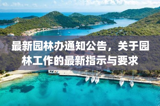 最新園林辦通知公告，關(guān)于園林工作的最新指示與要求