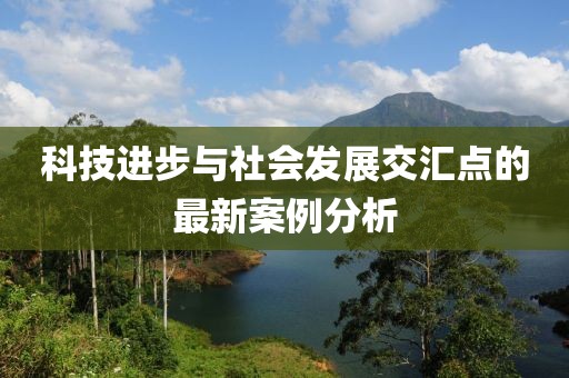 科技進(jìn)步與社會(huì)發(fā)展交匯點(diǎn)的最新案例分析