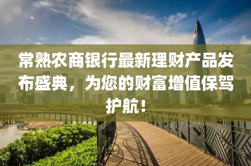 常熟農(nóng)商銀行最新理財產(chǎn)品發(fā)布盛典，為您的財富增值保駕護航！