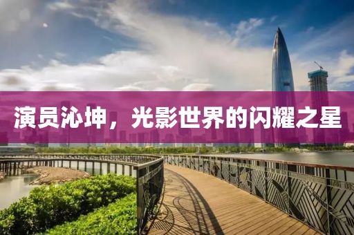 演員沁坤，光影世界的閃耀之星