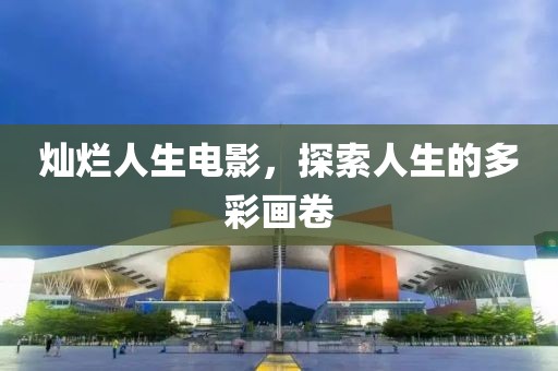燦爛人生電影，探索人生的多彩畫(huà)卷