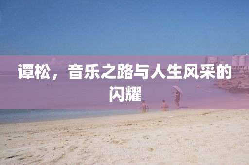 譚松，音樂之路與人生風(fēng)采的閃耀