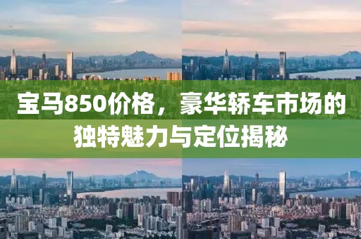 寶馬850價(jià)格，豪華轎車市場(chǎng)的獨(dú)特魅力與定位揭秘