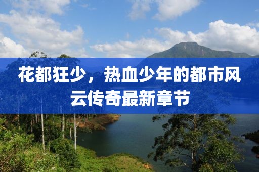 花都狂少，熱血少年的都市風云傳奇最新章節(jié)