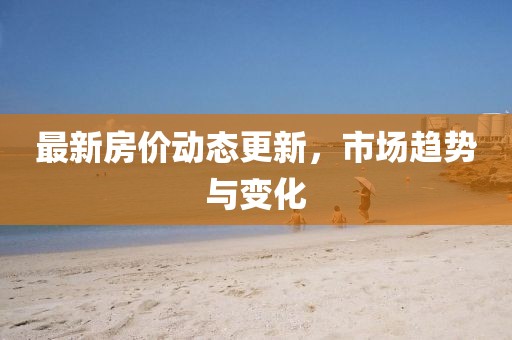 最新房價動態(tài)更新，市場趨勢與變化