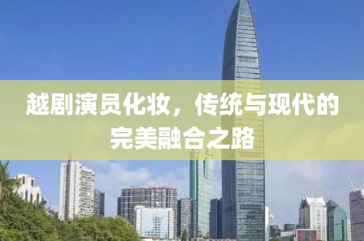 越劇演員化妝，傳統(tǒng)與現(xiàn)代的完美融合之路