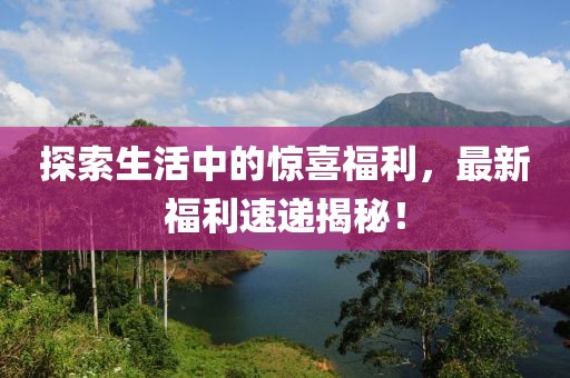 探索生活中的驚喜福利，最新福利速遞揭秘！
