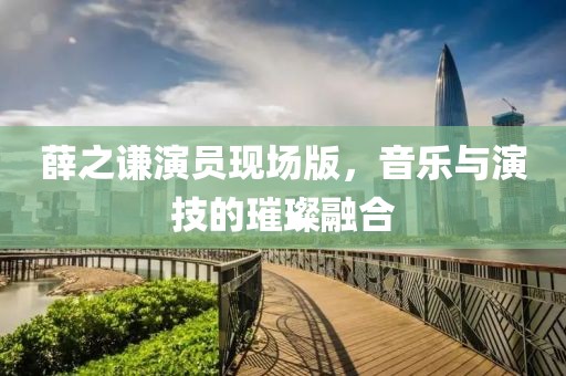 薛之謙演員現(xiàn)場版，音樂與演技的璀璨融合