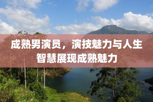 成熟男演員，演技魅力與人生智慧展現(xiàn)成熟魅力