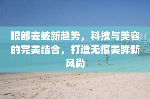 眼部去皺新趨勢(shì)，科技與美容的完美結(jié)合，打造無(wú)痕美眸新風(fēng)尚