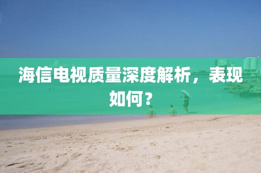海信電視質(zhì)量深度解析，表現(xiàn)如何？