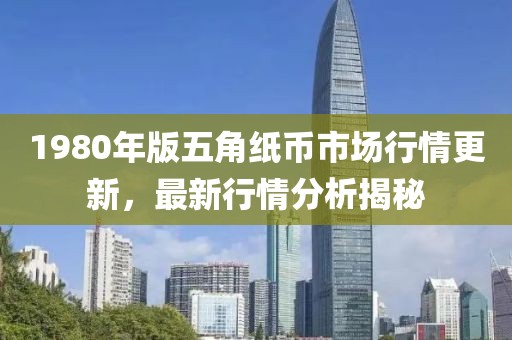 1980年版五角紙幣市場行情更新，最新行情分析揭秘