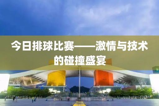 今日排球比賽——激情與技術(shù)的碰撞盛宴