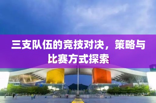 三支隊伍的競技對決，策略與比賽方式探索