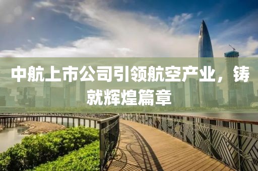 中航上市公司引領(lǐng)航空產(chǎn)業(yè)，鑄就輝煌篇章