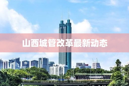 山西城管改革最新動(dòng)態(tài)