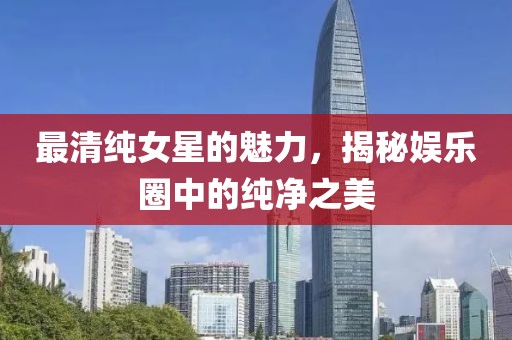 最清純女星的魅力，揭秘娛樂(lè)圈中的純凈之美