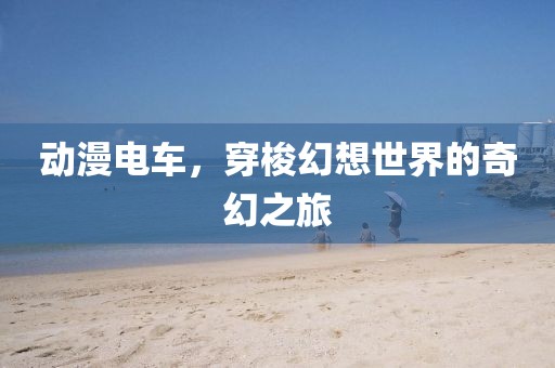 動漫電車，穿梭幻想世界的奇幻之旅