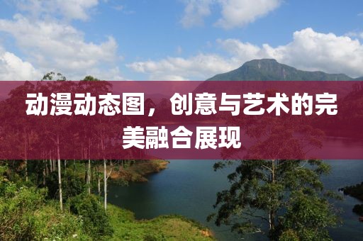 動漫動態(tài)圖，創(chuàng)意與藝術(shù)的完美融合展現(xiàn)
